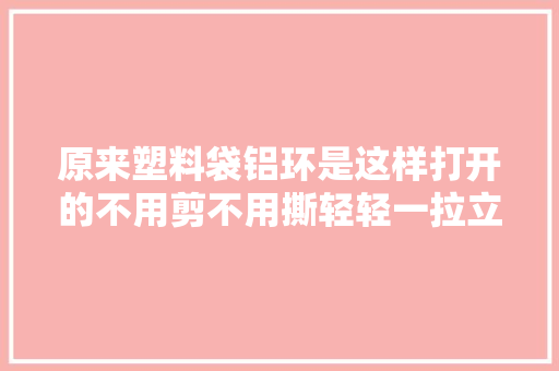 原来塑料袋铝环是这样打开的不用剪不用撕轻轻一拉立马打开