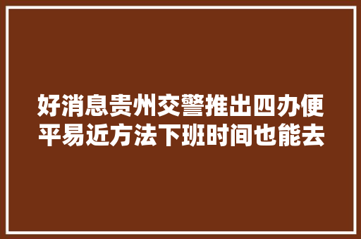 好消息贵州交警推出四办便平易近方法下班时间也能去车管所解决营业