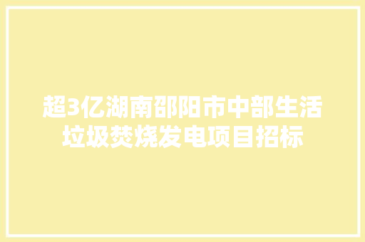 超3亿湖南邵阳市中部生活垃圾焚烧发电项目招标