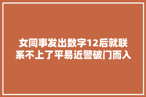 女同事发出数字12后就联系不上了平易近警破门而入看到惊险一幕