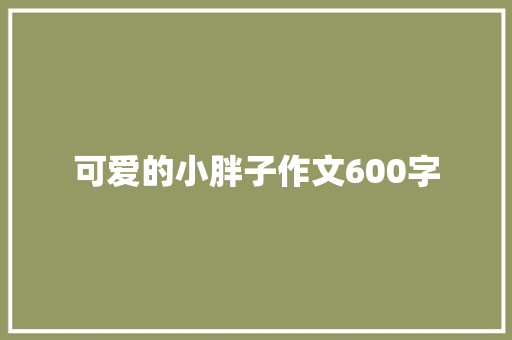 可爱的小胖子作文600字 知识百科