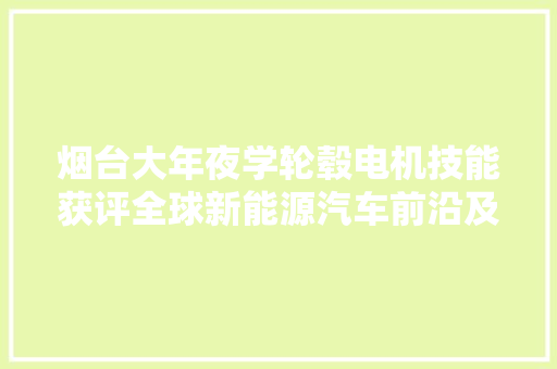 烟台大年夜学轮毂电机技能获评全球新能源汽车前沿及立异技能