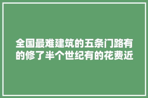 全国最难建筑的五条门路有的修了半个世纪有的花费近三百亿