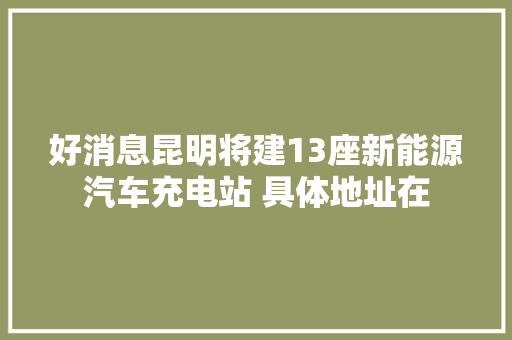 好消息昆明将建13座新能源汽车充电站 具体地址在