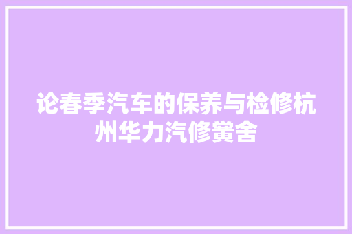 论春季汽车的保养与检修杭州华力汽修黉舍