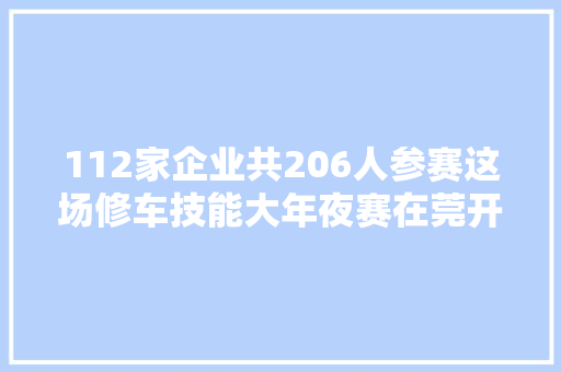 112家企业共206人参赛这场修车技能大年夜赛在莞开赛
