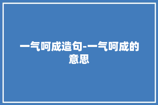 一气呵成造句-一气呵成的意思