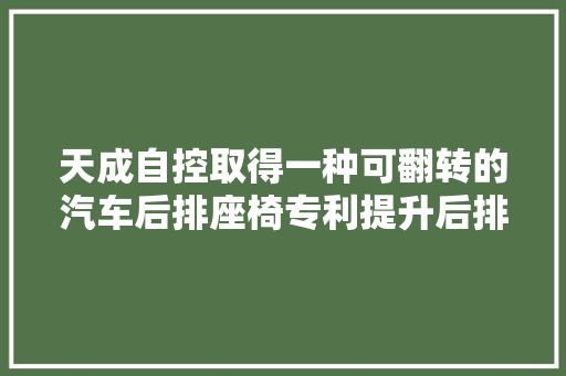 天成自控取得一种可翻转的汽车后排座椅专利提升后排座椅前后距离可调解空间