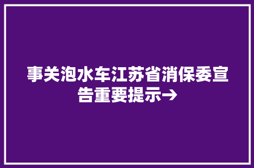 事关泡水车江苏省消保委宣告重要提示→