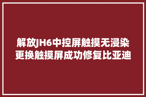 解放JH6中控屏触摸无浸染更换触摸屏成功修复比亚迪