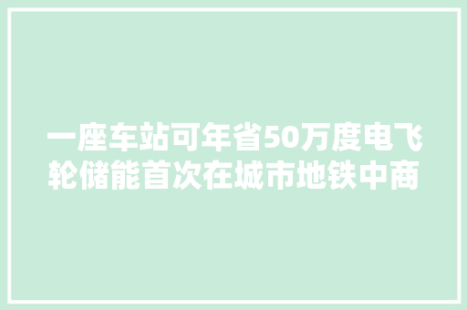 一座车站可年省50万度电飞轮储能首次在城市地铁中商用