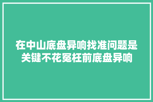 在中山底盘异响找准问题是关键不花冤枉前底盘异响