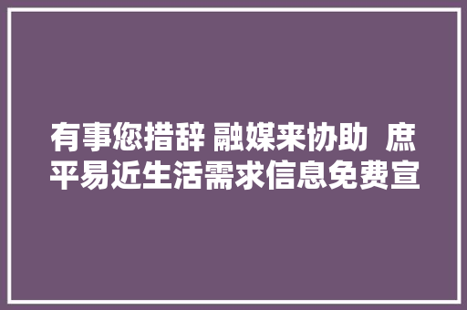 有事您措辞 融媒来协助  庶平易近生活需求信息免费宣告第四十七期