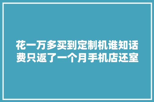 花一万多买到定制机谁知话费只返了一个月手机店还室迩人遐