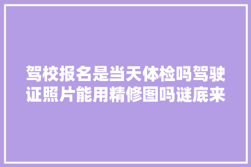 驾校报名是当天体检吗驾驶证照片能用精修图吗谜底来了