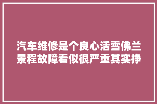 汽车维修是个良心活雪佛兰景程故障看似很严重其实挣包烟钱