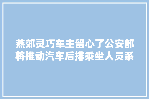 燕郊灵巧车主留心了公安部将推动汽车后排乘坐人员系安然带