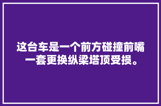 这台车是一个前方碰撞前嘴一套更换纵梁塔顶受损。