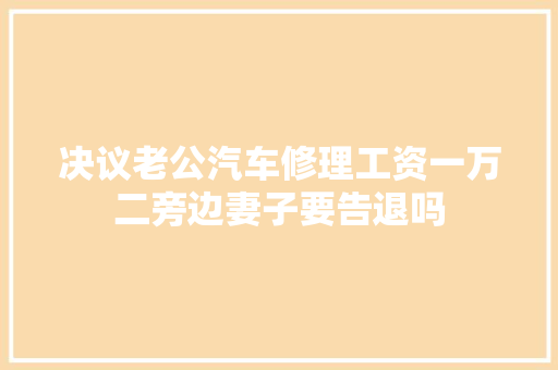 决议老公汽车修理工资一万二旁边妻子要告退吗