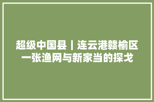 超级中国县｜连云港赣榆区一张渔网与新家当的探戈