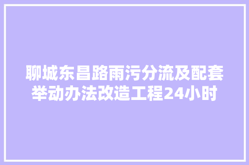 聊城东昌路雨污分流及配套举动办法改造工程24小时联系电话公布