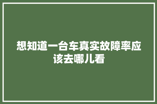 想知道一台车真实故障率应该去哪儿看