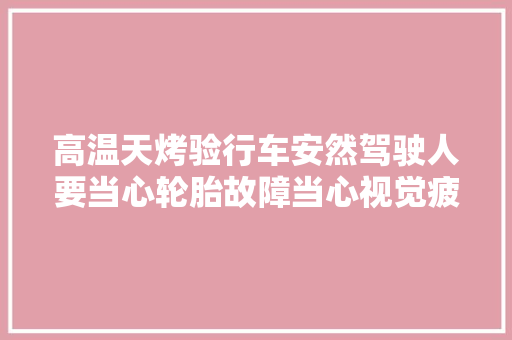 高温天烤验行车安然驾驶人要当心轮胎故障当心视觉疲乏