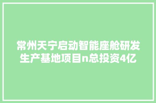 常州天宁启动智能座舱研发生产基地项目n总投资4亿元年产35万套汽车座椅