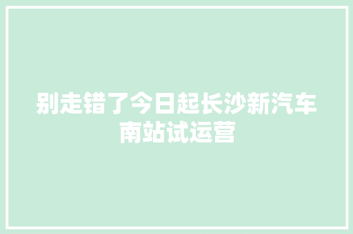 别走错了今日起长沙新汽车南站试运营