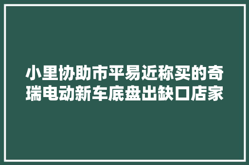 小里协助市平易近称买的奇瑞电动新车底盘出缺口店家车子没有问题