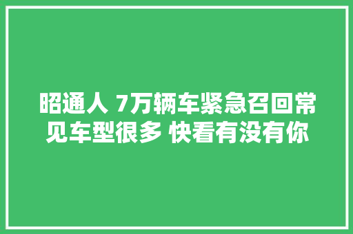 昭通人 7万辆车紧急召回常见车型很多 快看有没有你的