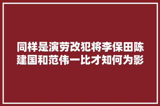 同样是演劳改犯将李保田陈建国和范伟一比才知何为影帝演技