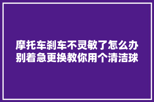 摩托车刹车不灵敏了怎么办别着急更换教你用个清洁球就能修好