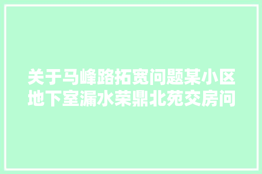 关于马峰路拓宽问题某小区地下室漏水荣鼎北苑交房问题等回答