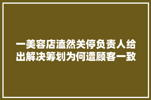 一美容店溘然关停负责人给出解决筹划为何遭顾客一致否决