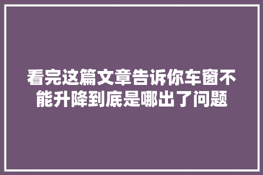 看完这篇文章告诉你车窗不能升降到底是哪出了问题