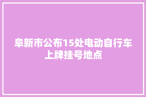 阜新市公布15处电动自行车上牌挂号地点