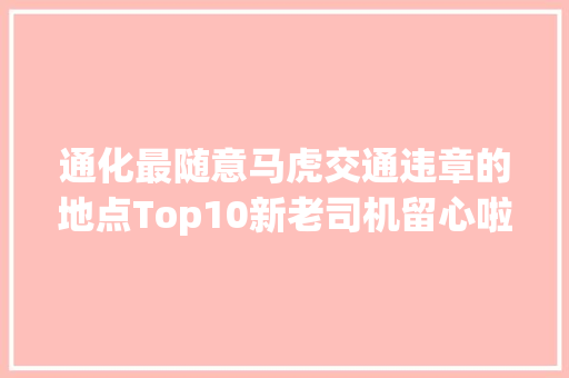 通化最随意马虎交通违章的地点Top10新老司机留心啦