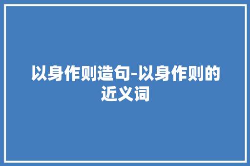 以身作则造句-以身作则的近义词