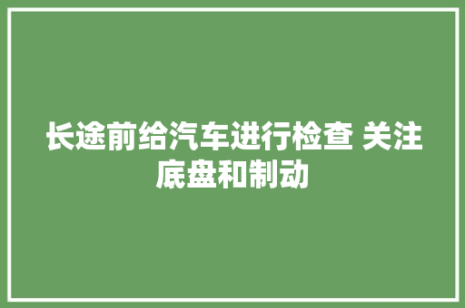 长途前给汽车进行检查 关注底盘和制动