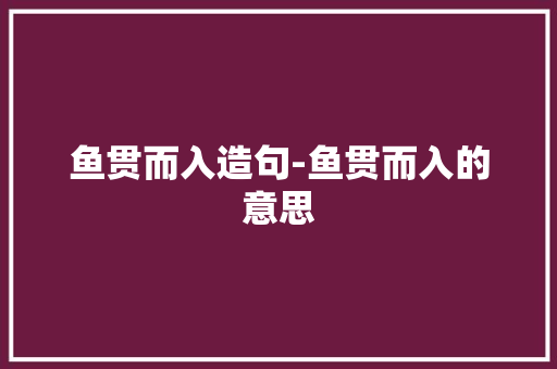 鱼贯而入造句-鱼贯而入的意思