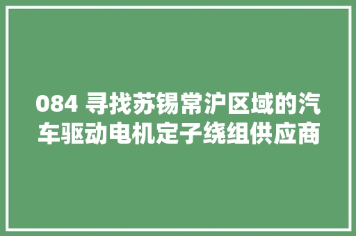 084 寻找苏锡常沪区域的汽车驱动电机定子绕组供应商