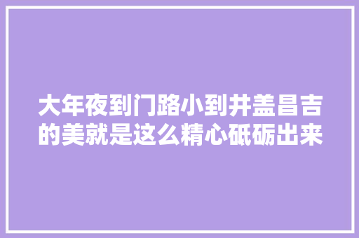 大年夜到门路小到井盖昌吉的美就是这么精心砥砺出来的