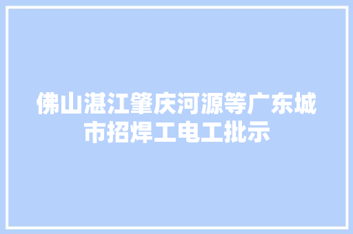 佛山湛江肇庆河源等广东城市招焊工电工批示