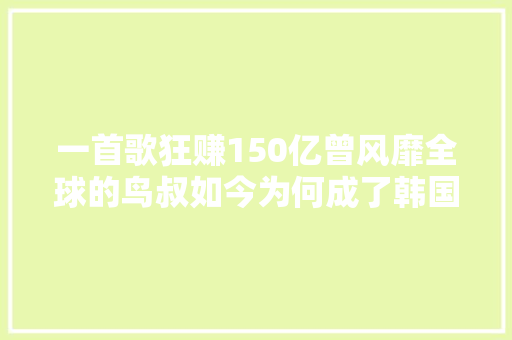 一首歌狂赚150亿曾风靡全球的鸟叔如今为何成了韩国之耻