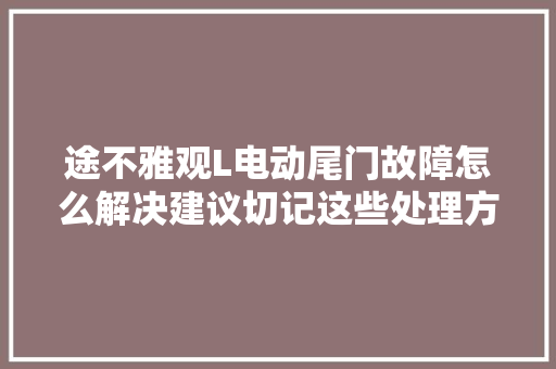 途不雅观L电动尾门故障怎么解决建议切记这些处理方法