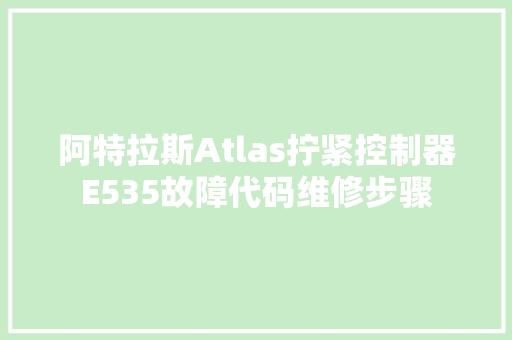 阿特拉斯Atlas拧紧控制器E535故障代码维修步骤