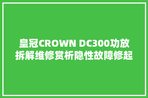 皇冠CROWN DC300功放拆解维修赏析隐性故障修起来很花费时间