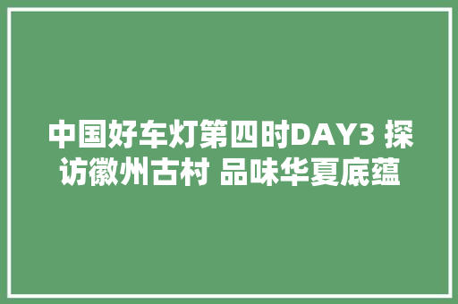 中国好车灯第四时DAY3 探访徽州古村 品味华夏底蕴