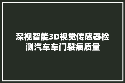 深视智能3D视觉传感器检测汽车车门裂痕质量